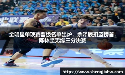 全明星单项赛晋级名单出炉，余泽辰扣篮榜首，陈林坚无缘三分决赛